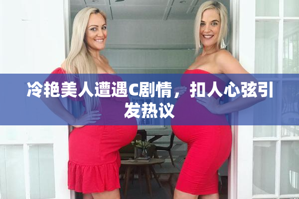 冷艳美人遭遇C剧情，扣人心弦引发热议