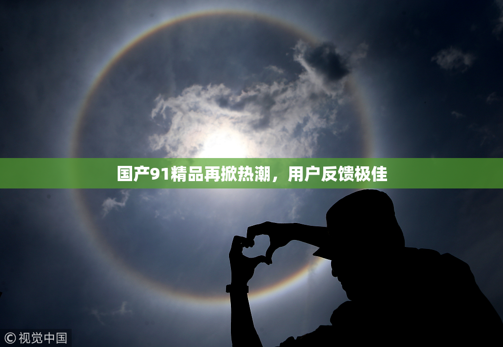 国产91精品再掀热潮，用户反馈极佳