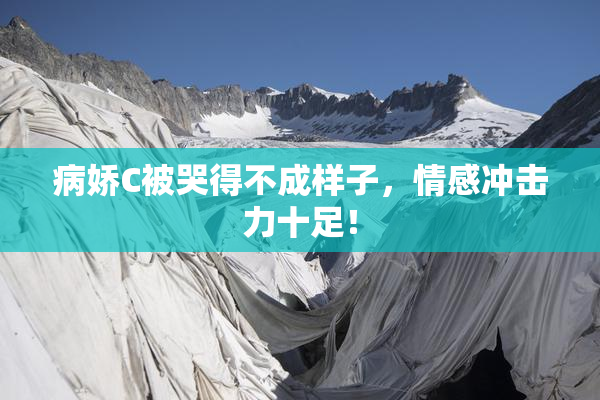 病娇C被哭得不成样子，情感冲击力十足！
