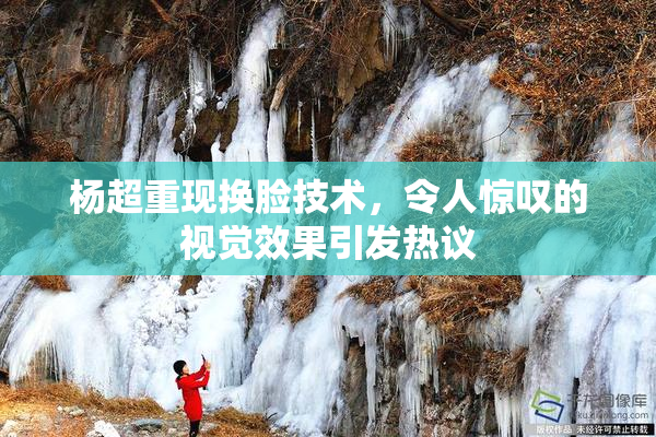 杨超重现换脸技术，令人惊叹的视觉效果引发热议