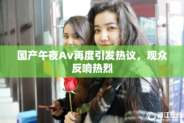 国产午夜Av再度引发热议，观众反响热烈