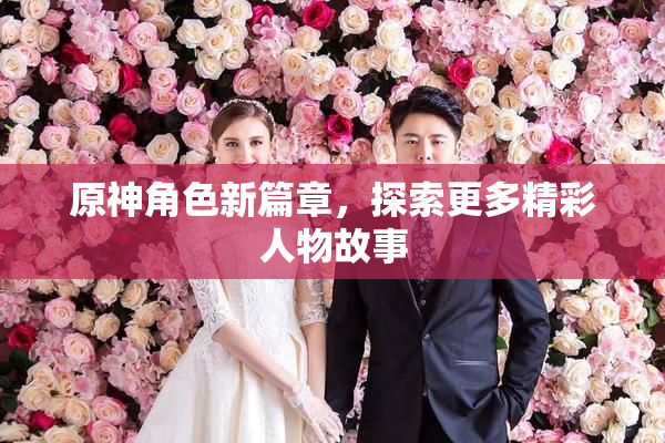 原神角色新篇章，探索更多精彩人物故事