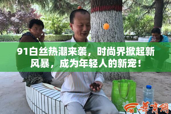 91白丝热潮来袭，时尚界掀起新风暴，成为年轻人的新宠！