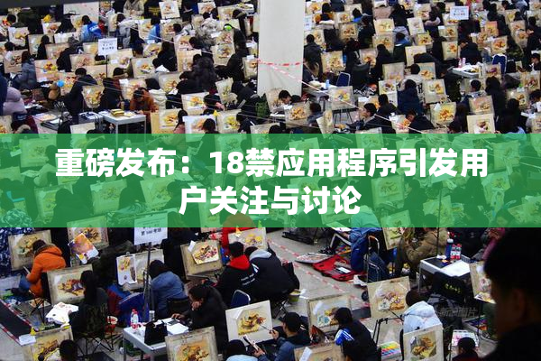 重磅发布：18禁应用程序引发用户关注与讨论
