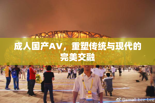 成人国产AV，重塑传统与现代的完美交融