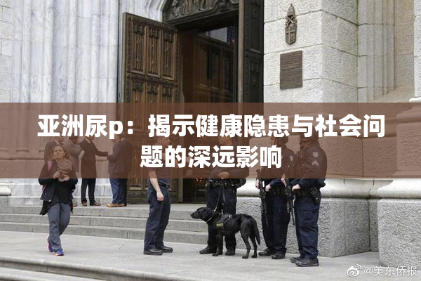 亚洲尿p：揭示健康隐患与社会问题的深远影响