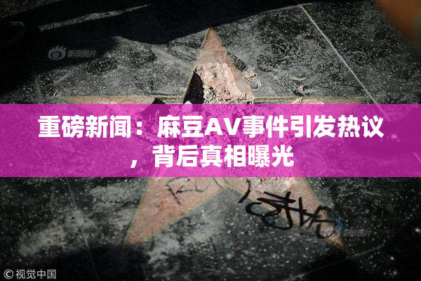 重磅新闻：麻豆AV事件引发热议，背后真相曝光