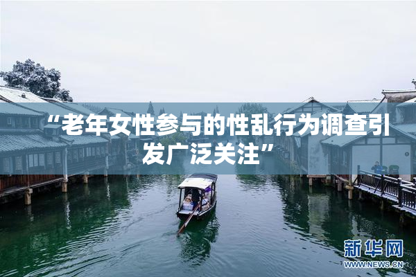 “老年女性参与的性乱行为调查引发广泛关注”