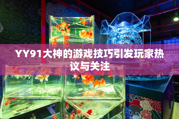 YY91大神的游戏技巧引发玩家热议与关注