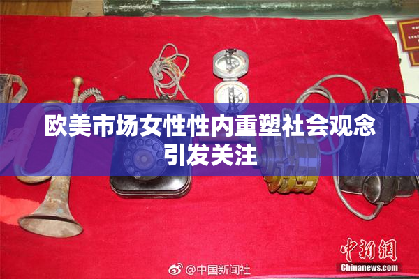 欧美市场女性性内重塑社会观念引发关注