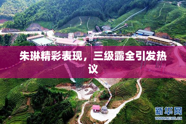 朱琳精彩表现，三级露全引发热议