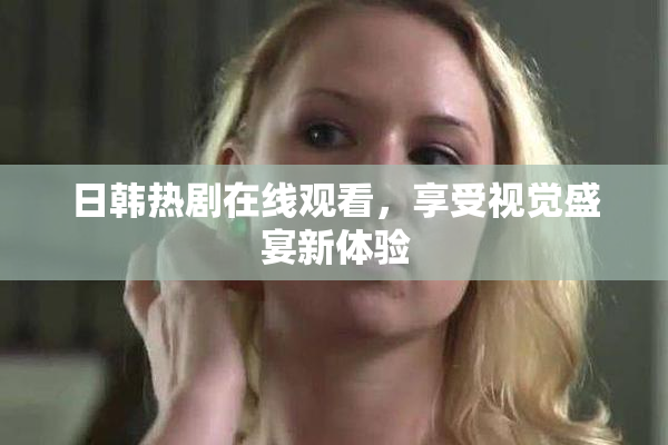 日韩热剧在线观看，享受视觉盛宴新体验