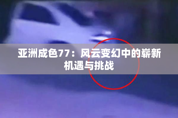 亚洲成色77：风云变幻中的崭新机遇与挑战
