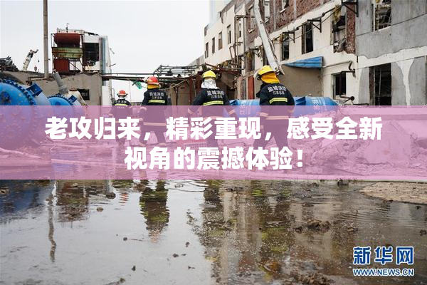 老攻归来，精彩重现，感受全新视角的震撼体验！