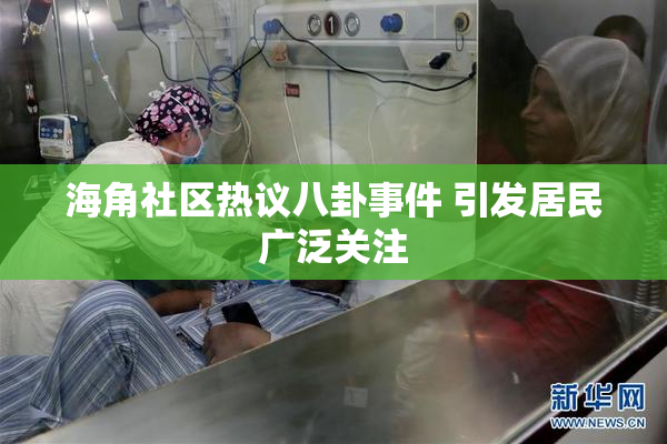 海角社区热议八卦事件 引发居民广泛关注