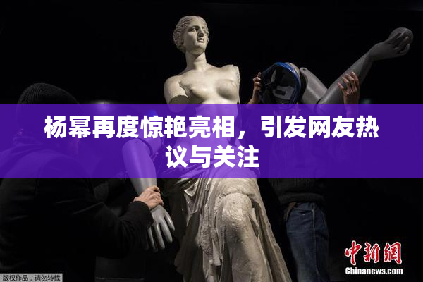 杨幂再度惊艳亮相，引发网友热议与关注