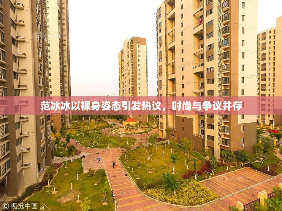 范冰冰以裸身姿态引发热议，时尚与争议并存