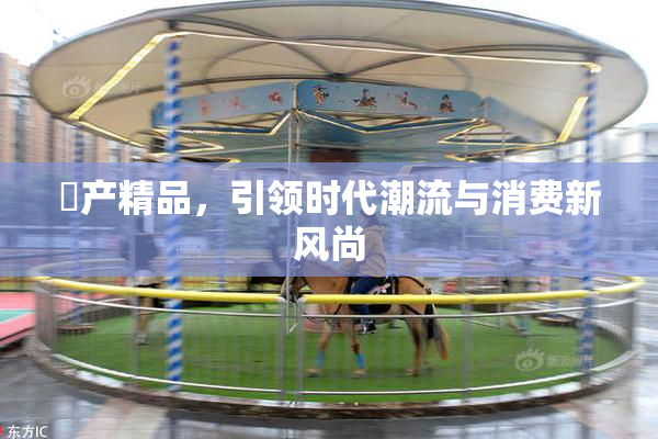 囯产精品，引领时代潮流与消费新风尚