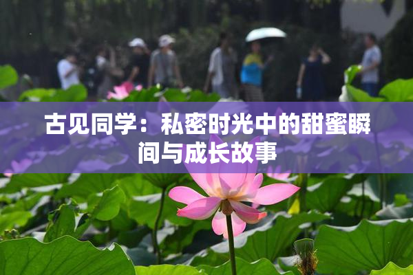 古见同学：私密时光中的甜蜜瞬间与成长故事