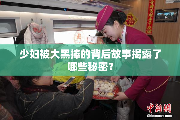 少妇被大黑捧的背后故事揭露了哪些秘密？