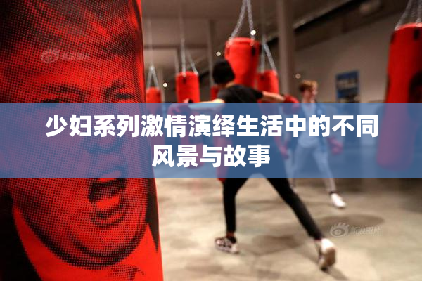 少妇系列激情演绎生活中的不同风景与故事