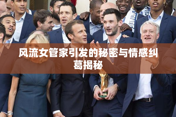 风流女管家引发的秘密与情感纠葛揭秘