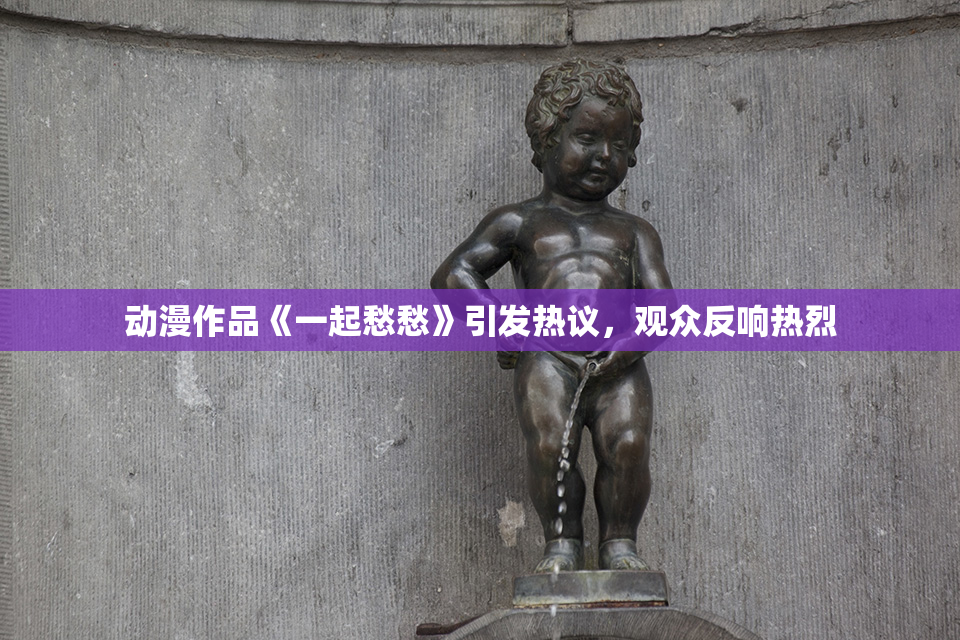 动漫作品《一起愁愁》引发热议，观众反响热烈