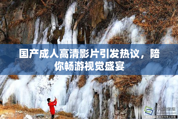 国产成人高清影片引发热议，陪你畅游视觉盛宴
