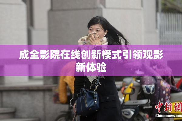 成全影院在线创新模式引领观影新体验