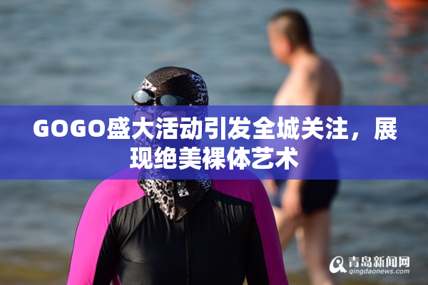 GOGO盛大活动引发全城关注，展现绝美裸体艺术
