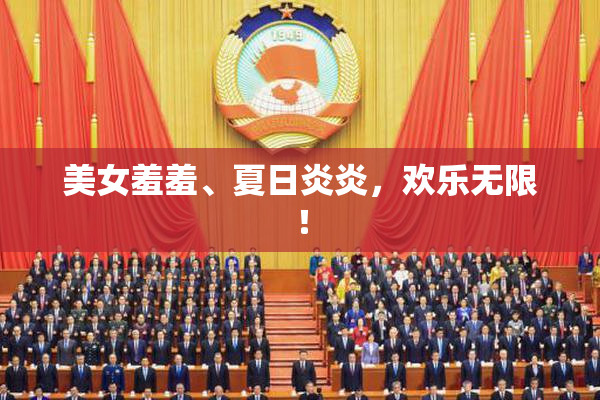 美女羞羞、夏日炎炎，欢乐无限！