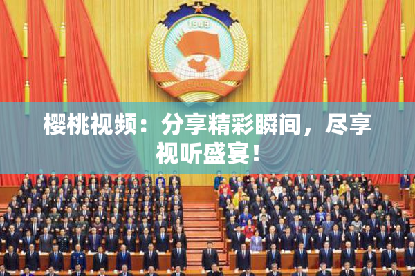樱桃视频：分享精彩瞬间，尽享视听盛宴！