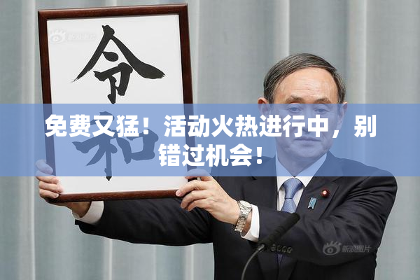 免费又猛！活动火热进行中，别错过机会！