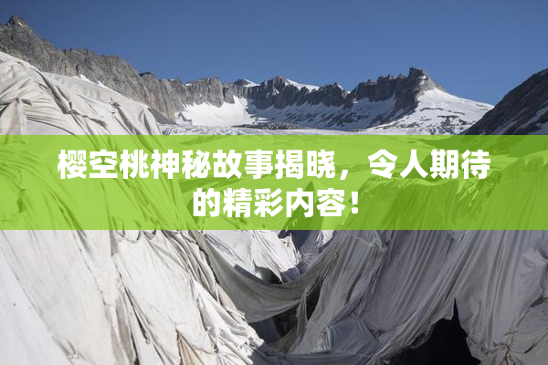 樱空桃神秘故事揭晓，令人期待的精彩内容！