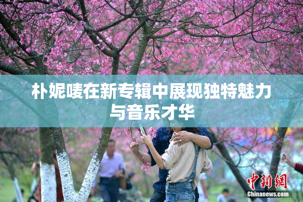 朴妮唛在新专辑中展现独特魅力与音乐才华