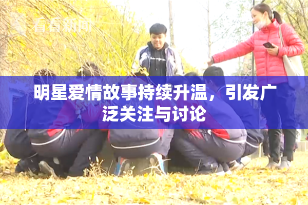 明星爱情故事持续升温，引发广泛关注与讨论