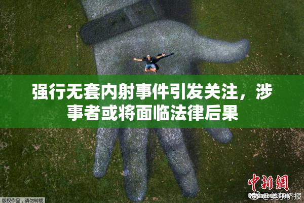 强行无套内射事件引发关注，涉事者或将面临法律后果