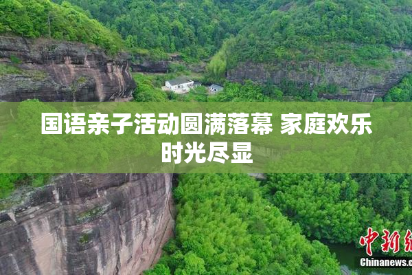 国语亲子活动圆满落幕 家庭欢乐时光尽显