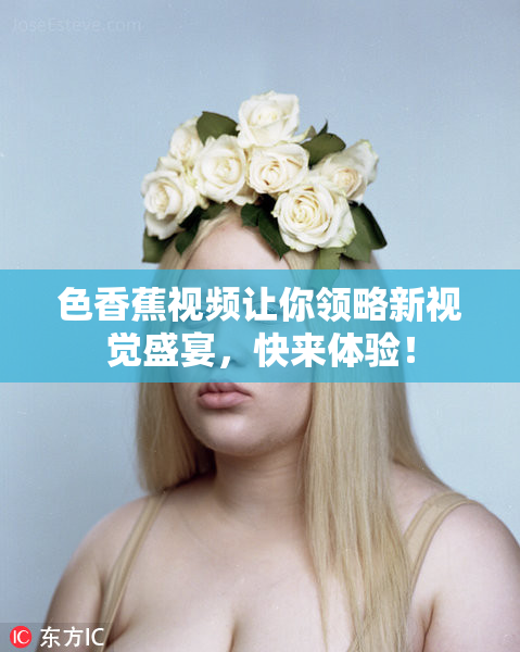 色香蕉视频让你领略新视觉盛宴，快来体验！