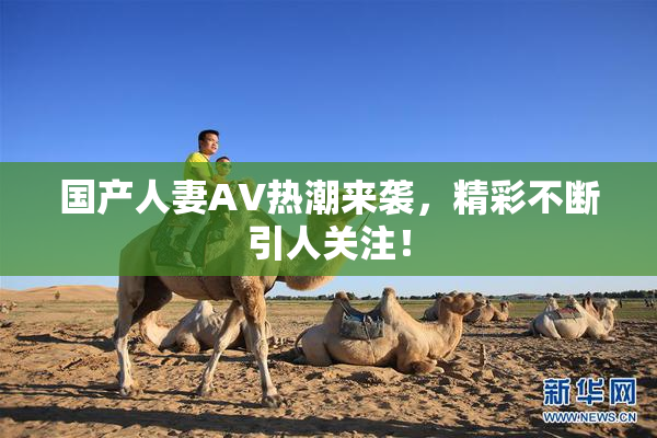 国产人妻AV热潮来袭，精彩不断引人关注！