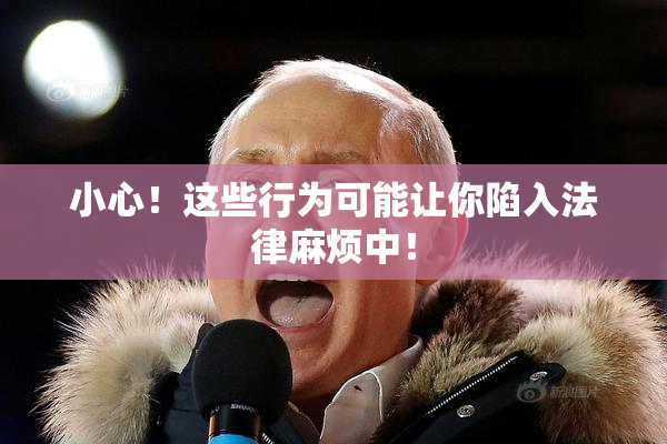 小心！这些行为可能让你陷入法律麻烦中！
