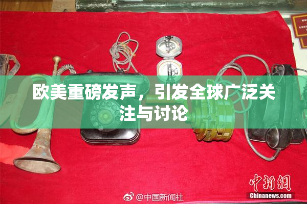 欧美重磅发声，引发全球广泛关注与讨论