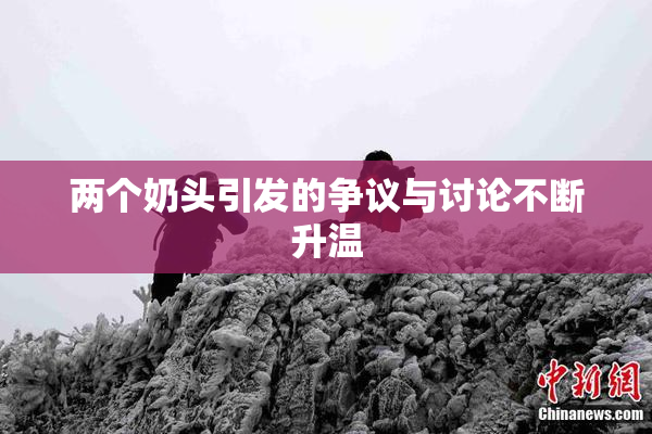 两个奶头引发的争议与讨论不断升温
