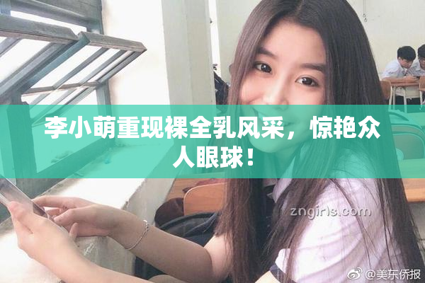 李小萌重现裸全乳风采，惊艳众人眼球！