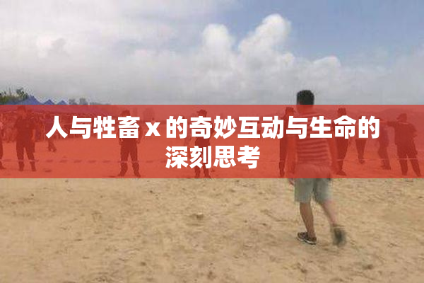 人与牲畜ⅹ的奇妙互动与生命的深刻思考