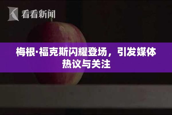 梅根·福克斯闪耀登场，引发媒体热议与关注