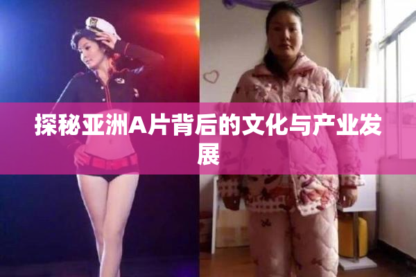 探秘亚洲A片背后的文化与产业发展