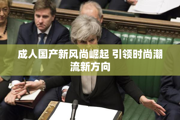 成人国产新风尚崛起 引领时尚潮流新方向