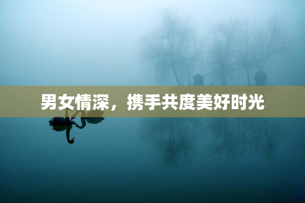 男女情深，携手共度美好时光
