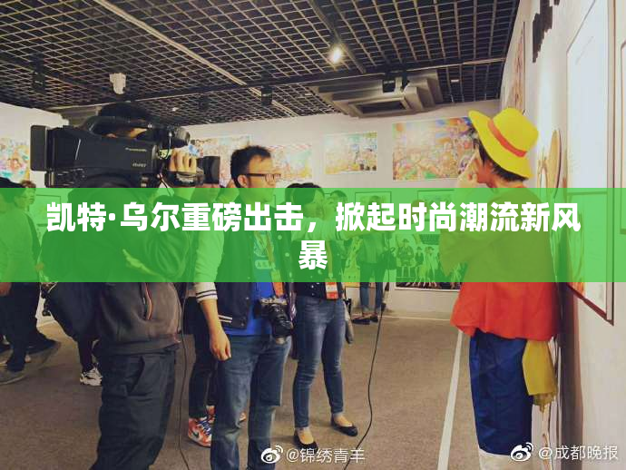 凯特·乌尔重磅出击，掀起时尚潮流新风暴